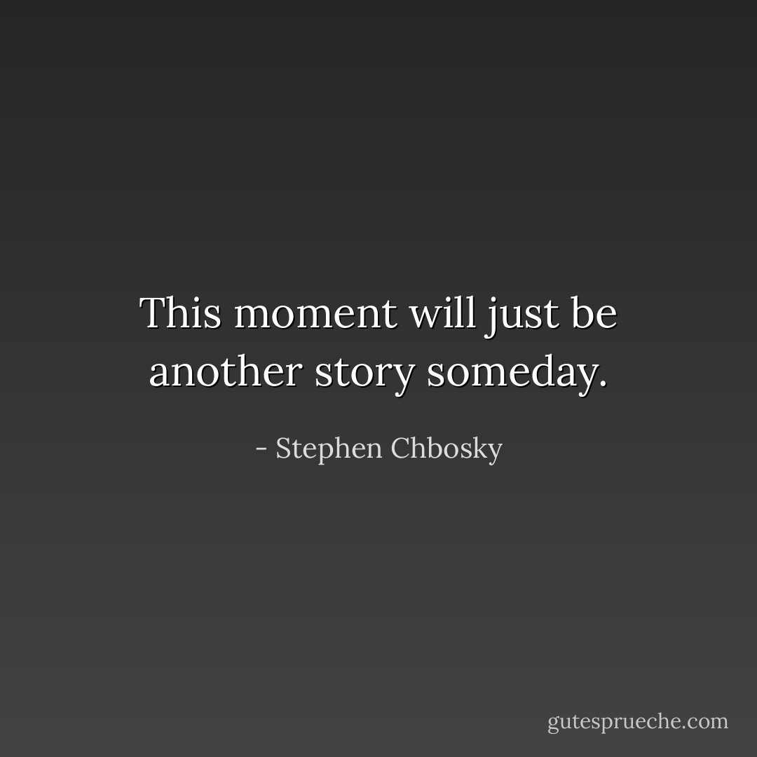 This moment will just be another story someday. - Stephen Chbosky