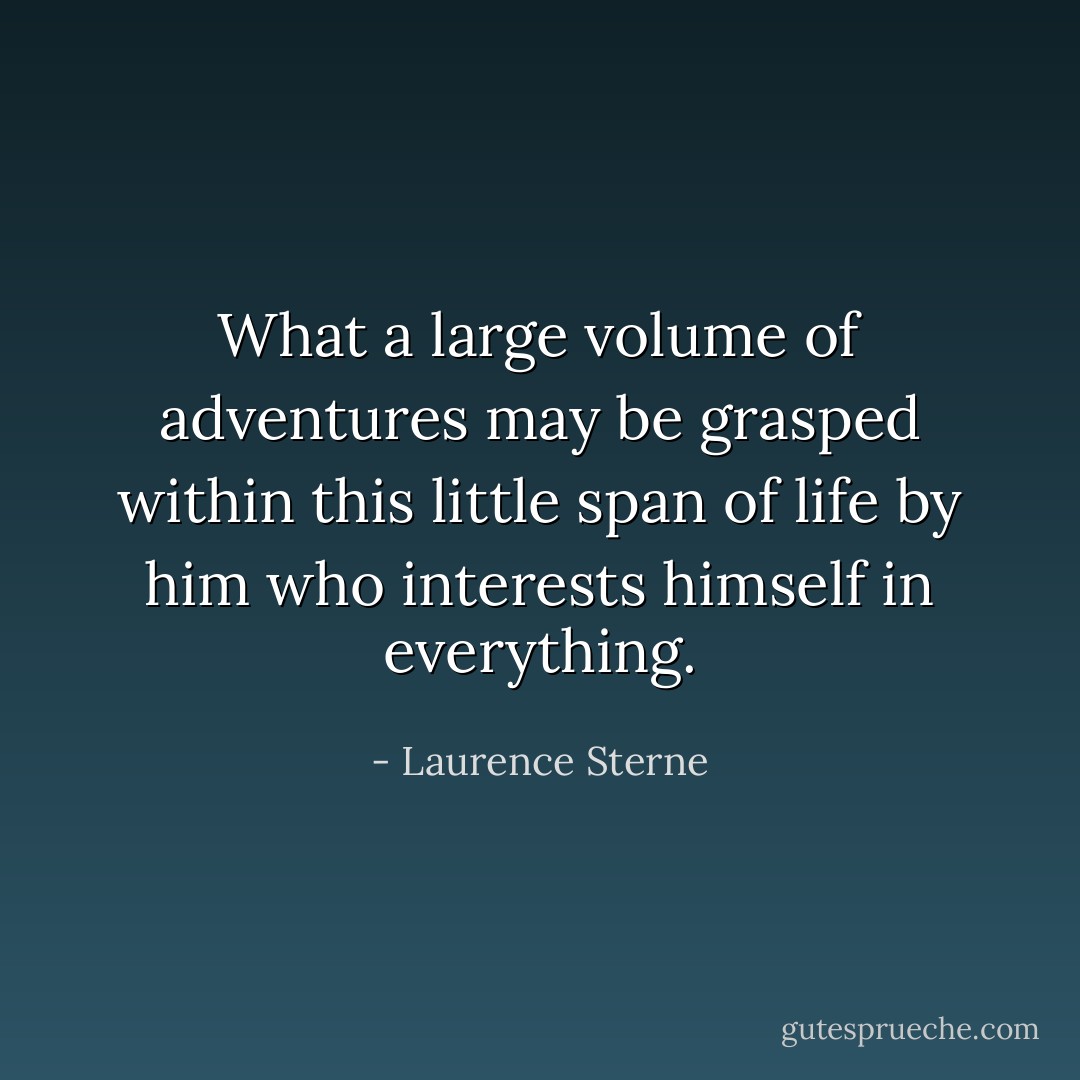 What a large volume of adventures may be grasped within this little span of life by him who interests himself in everything. - Laurence Sterne