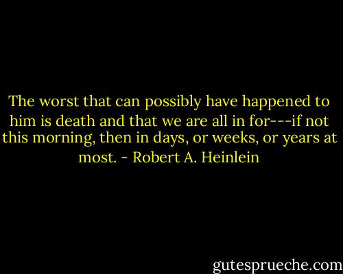 The worst that can possibly have happened to him is death and that we are all in for---if not this morning, then in days, or weeks, or years at most. - Robert A. Heinlein