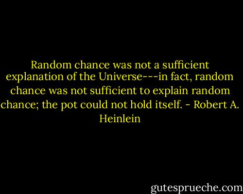 Random chance was not a sufficient explanation of the Universe---in fact, random chance was not sufficient to explain random chance; the pot could not hold itself. - Robert A. Heinlein