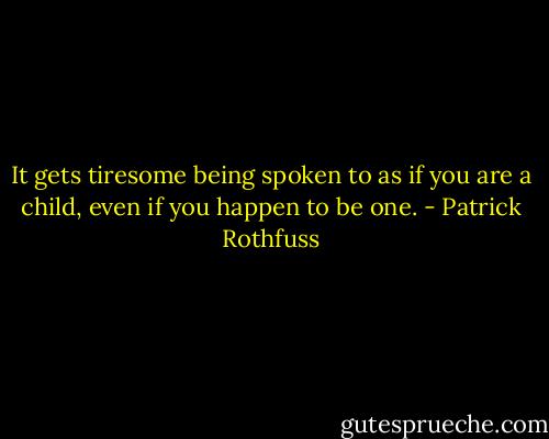 It gets tiresome being spoken to as if you are a child, even if you happen to be one. - Patrick Rothfuss