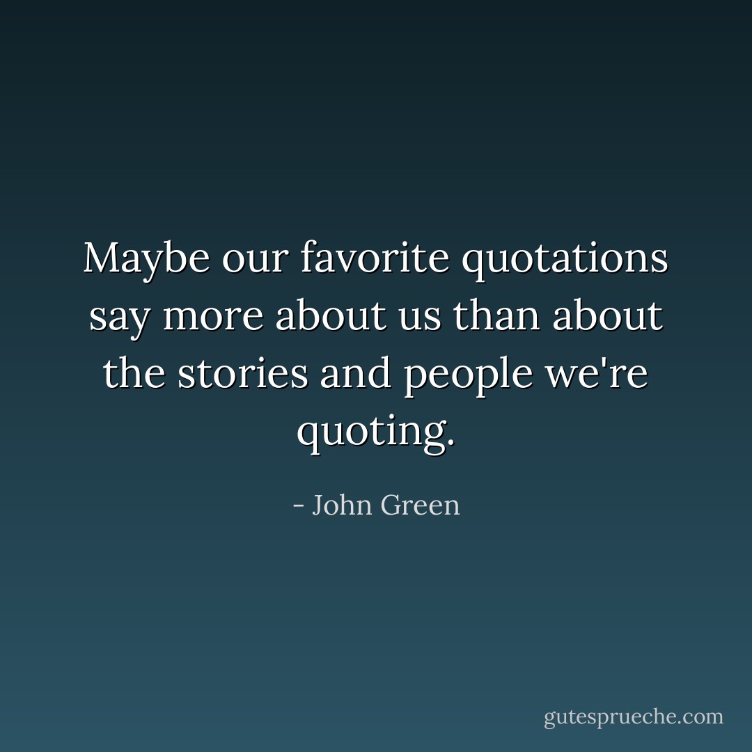 Maybe our favorite quotations say more about us than about the stories and people we're quoting. - John Green