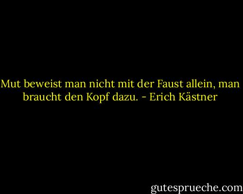 Mut beweist man nicht mit der Faust allein, man braucht den Kopf dazu. - Erich Kästner