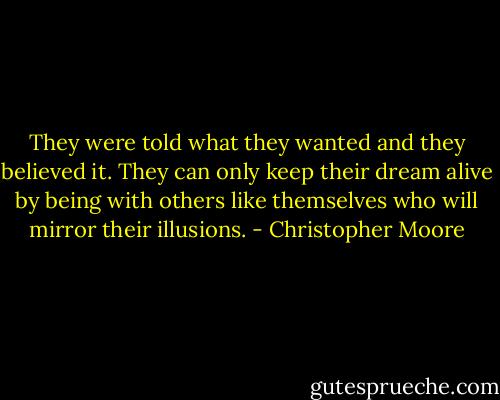 They were told what they wanted and they believed it. They can only keep their dream alive by being with others like themselves who will mirror their illusions. - Christopher Moore
