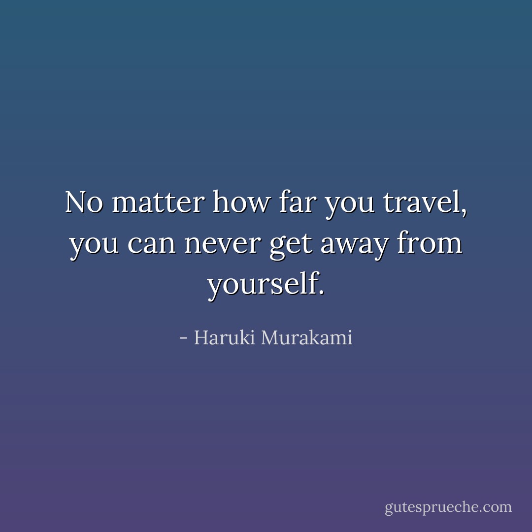 No matter how far you travel, you can never get away from yourself. - Haruki Murakami