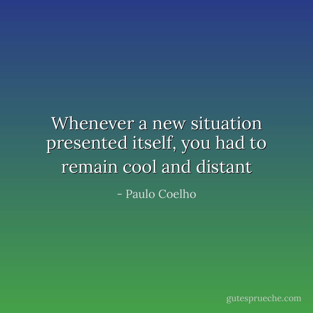 Whenever a new situation presented itself, you had to remain cool and distant - Paulo Coelho