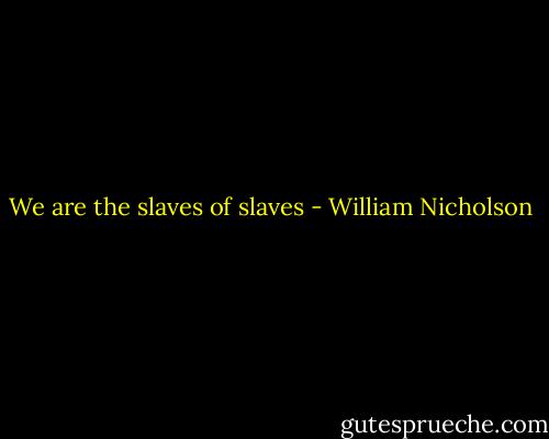 We are the slaves of slaves - William Nicholson