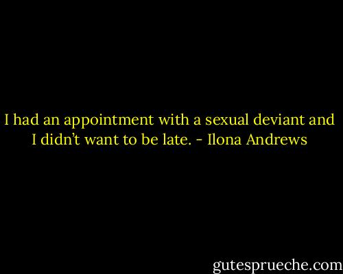 I had an appointment with a sexual deviant and I didn’t want to be late. - Ilona Andrews
