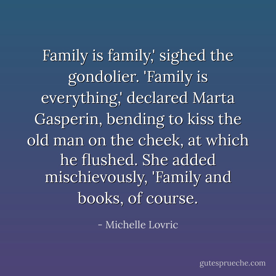 Family is family,' sighed the gondolier. 'Family is everything,' declared Marta Gasperin, bending to kiss the old man on the cheek, at which he flushed. She added mischievously, 'Family and <i>books</i>, of course. - Michelle Lovric
