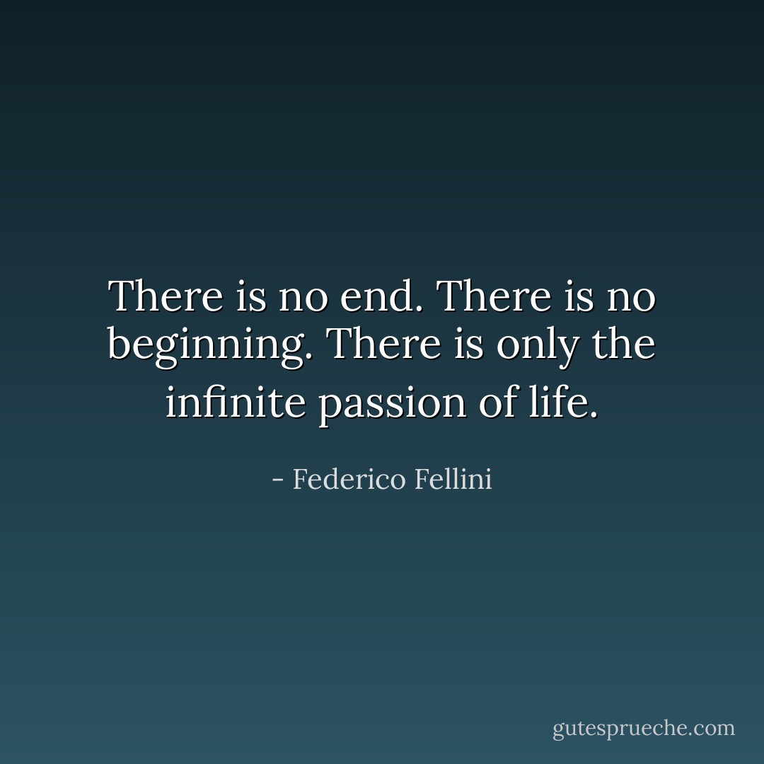 There is no end. There is no beginning. There is only the infinite passion of life. - Federico Fellini