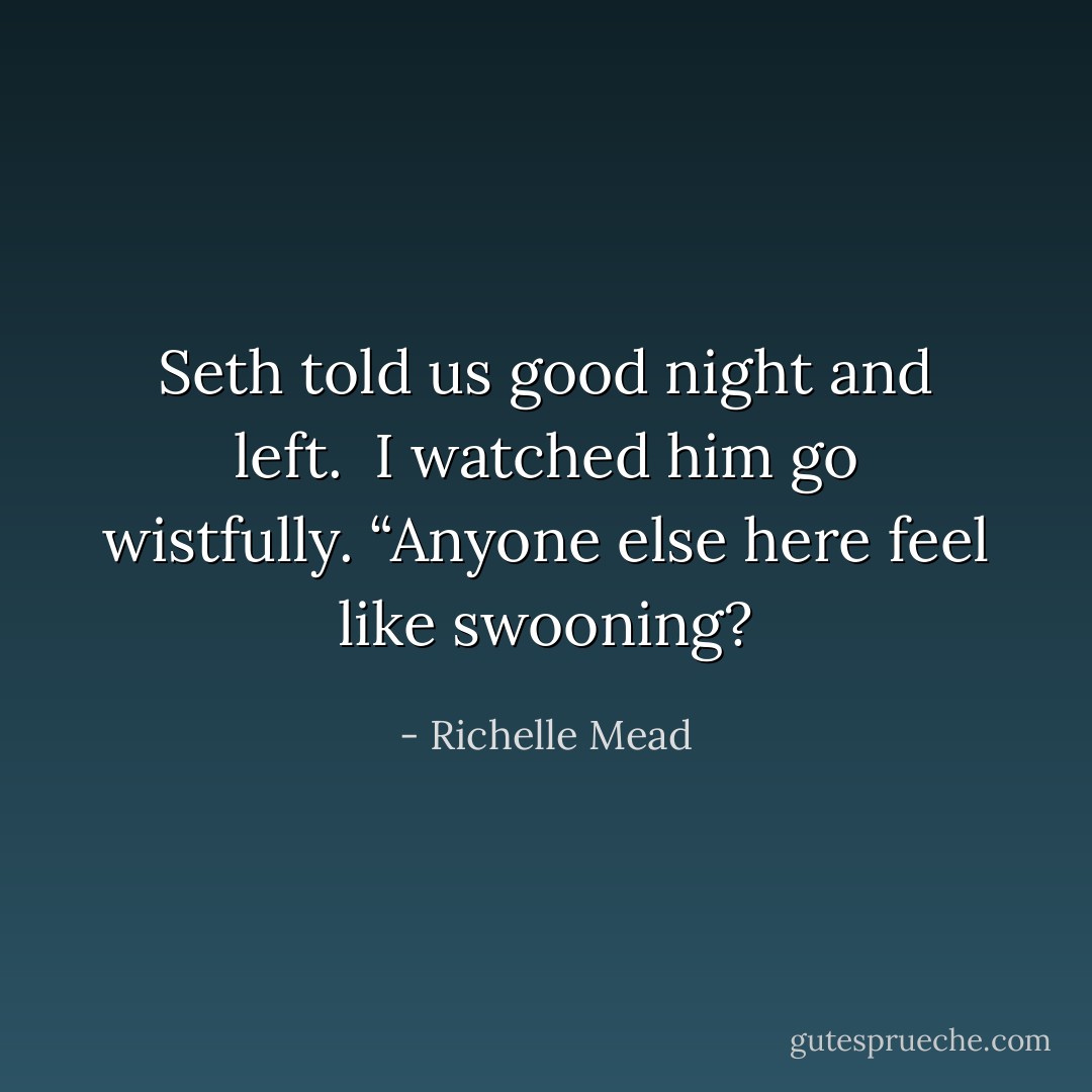 Seth told us good night and left.<br /><br />I watched him go wistfully. “Anyone else here feel like swooning? - Richelle Mead