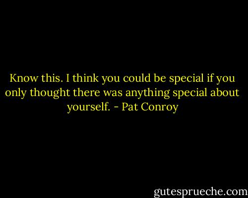 Know this. I think you could be special if you only thought there was anything special about yourself. - Pat Conroy