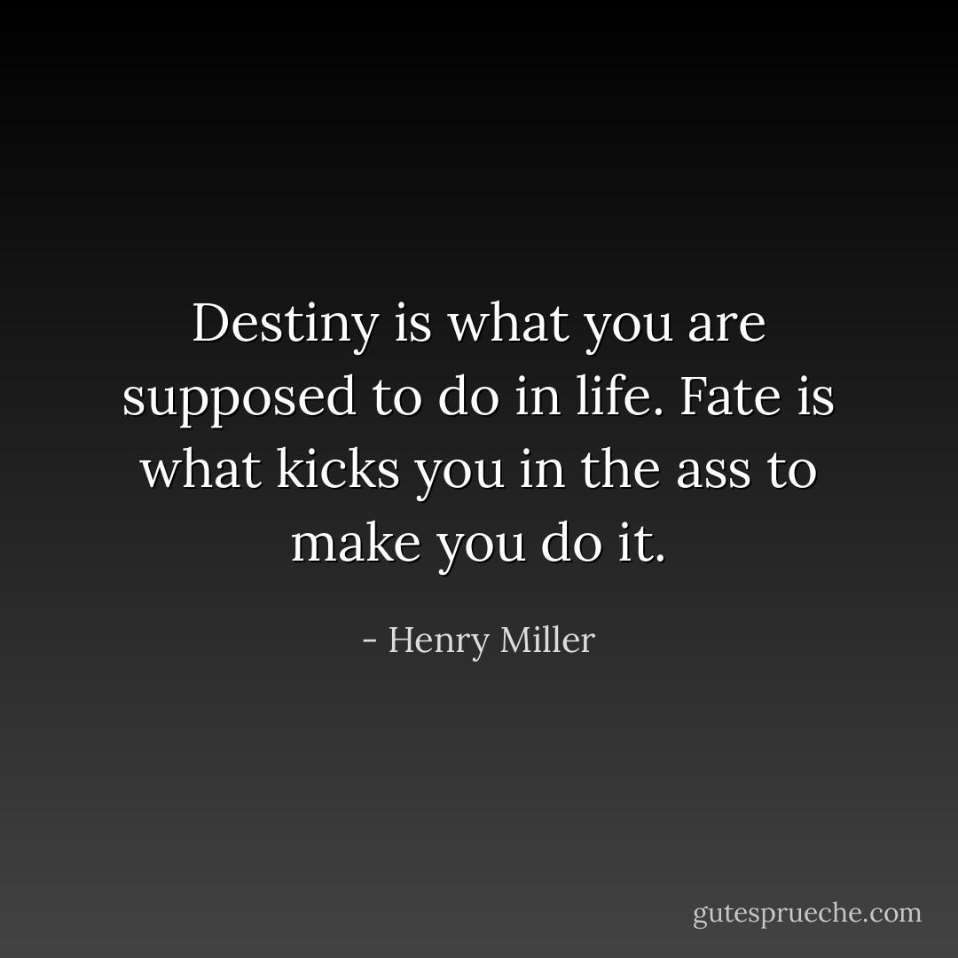 Destiny is what you are supposed to do in life. Fate is what kicks you in the ass to make you do it. - Henry Miller