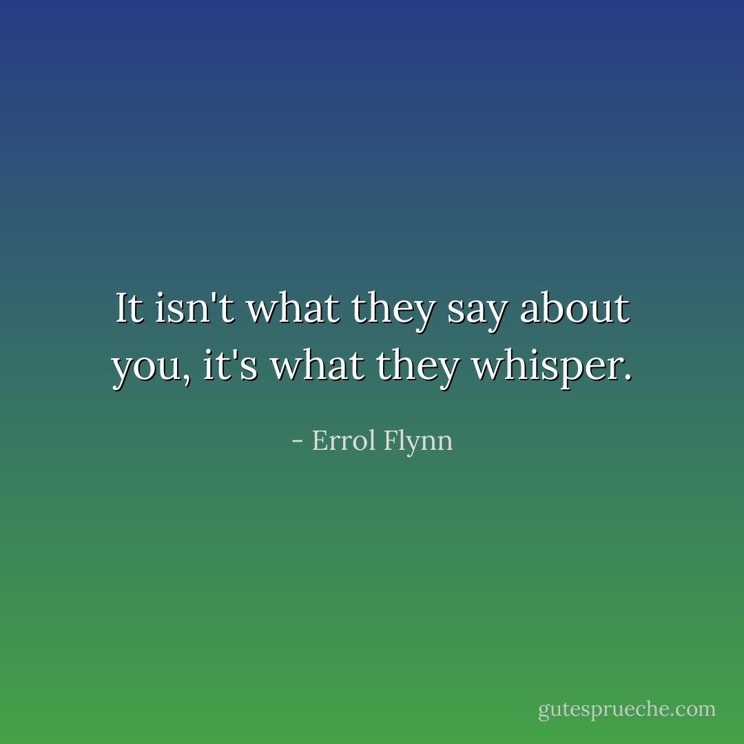It isn't what they say about you, it's what they whisper. - Errol Flynn