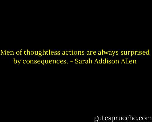 Men of thoughtless actions are always surprised by consequences. - Sarah Addison Allen