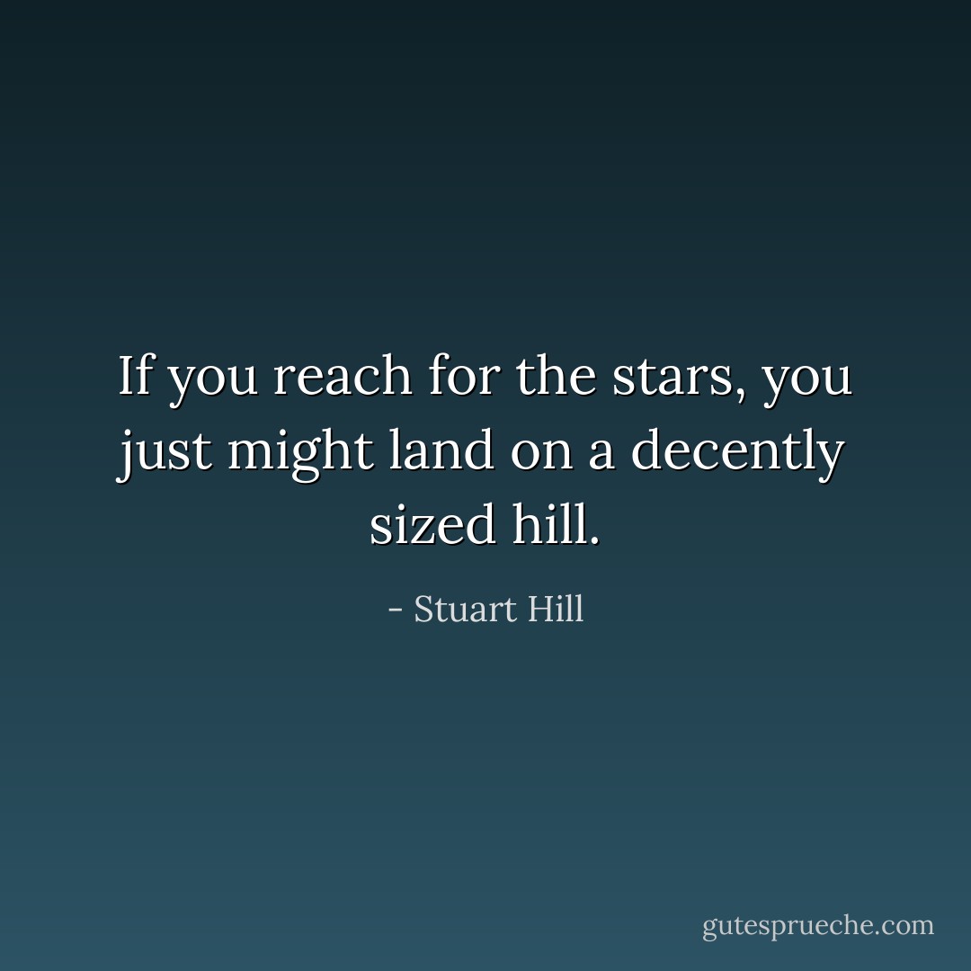If you reach for the stars, you just might land on a decently sized hill. - Stuart Hill