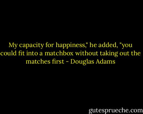 My capacity for happiness," he added, "you could fit into a matchbox without taking out the matches first - Douglas Adams