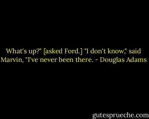 What's up?" [asked Ford.]<br />"I don't know," said Marvin, "I've never been there. - Douglas Adams