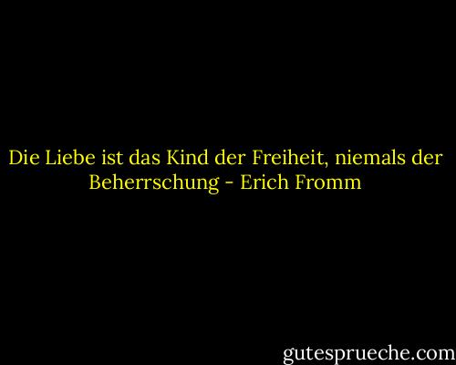 Die Liebe ist das Kind der Freiheit,<br />niemals der Beherrschung - Erich Fromm