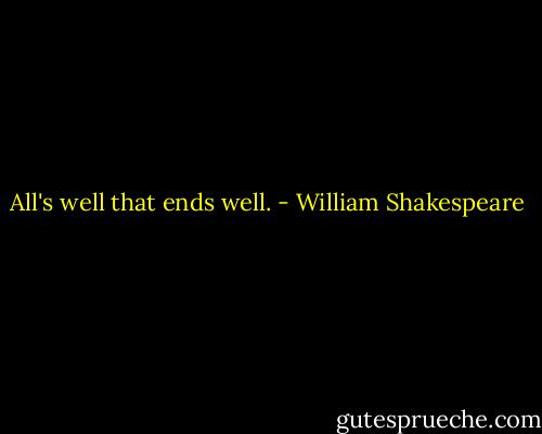 All's well that ends well. - William Shakespeare