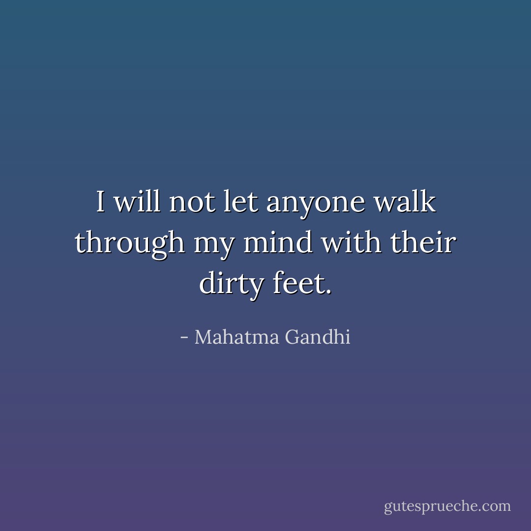 I will not let anyone walk through my mind with their dirty feet. - Mahatma Gandhi