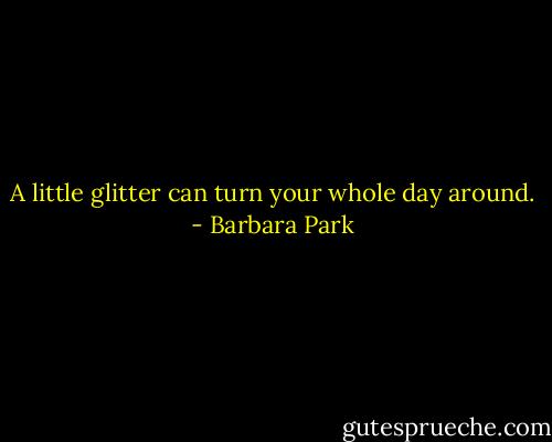A little glitter can turn your whole day around. - Barbara Park