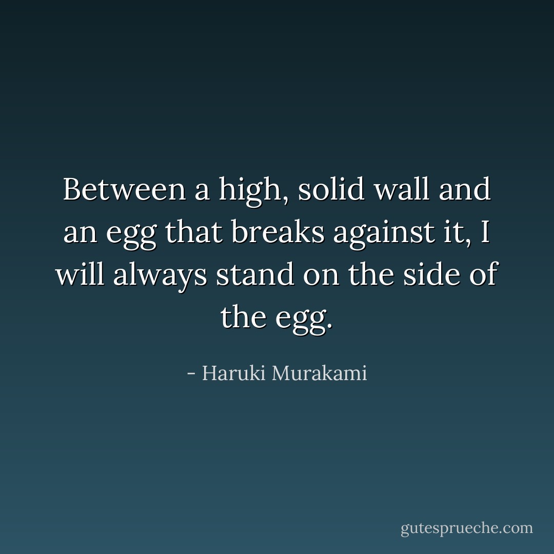 Between a high, solid wall and an egg that breaks against it, I will always stand on the side of the egg. - Haruki Murakami