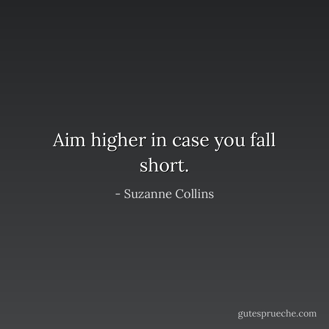 Aim higher in case you fall short. - Suzanne Collins