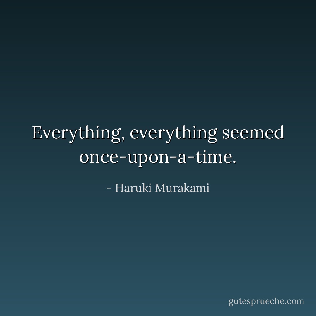 Everything, everything seemed once-upon-a-time. - Haruki Murakami
