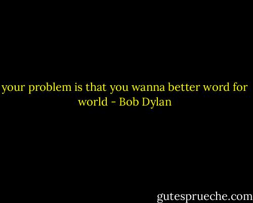your problem is that you wanna better word for world - Bob Dylan