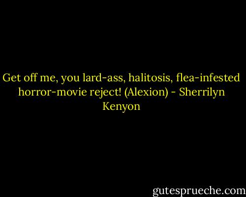 Get off me, you lard-ass, halitosis, flea-infested horror-movie reject! (Alexion) - Sherrilyn Kenyon
