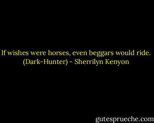 If wishes were horses, even beggars would ride. (Dark-Hunter) - Sherrilyn Kenyon