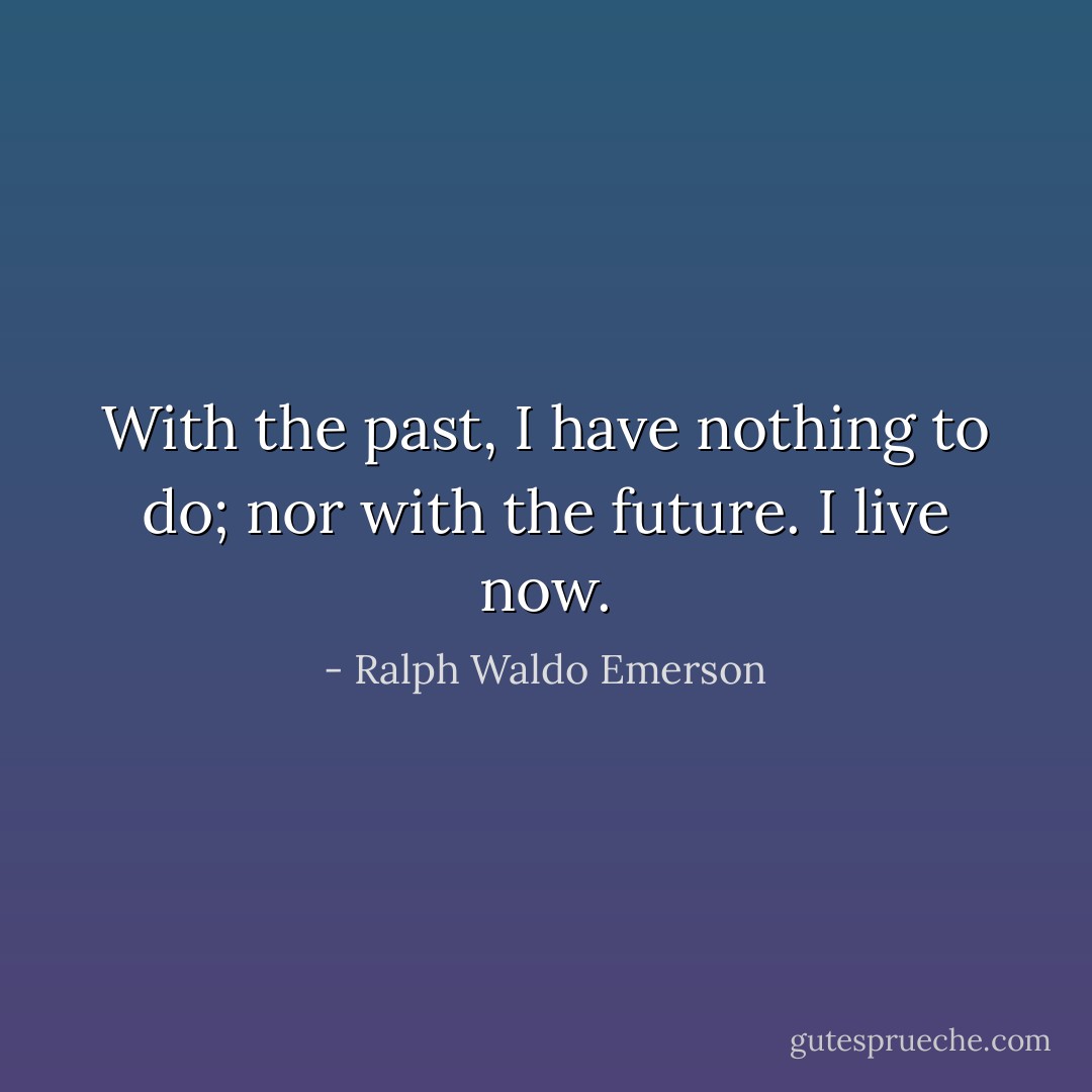 With the past, I have nothing to do; nor with the future. I live now. - Ralph Waldo Emerson