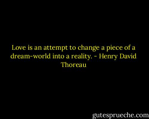Love is an attempt to change a piece of a dream-world into a reality. - Henry David Thoreau