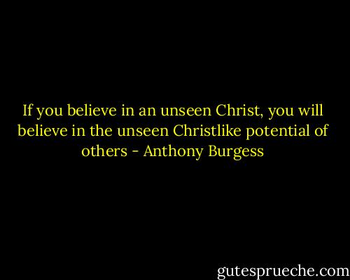 If you believe in an unseen Christ, you will believe in the unseen Christlike potential of others - Anthony Burgess