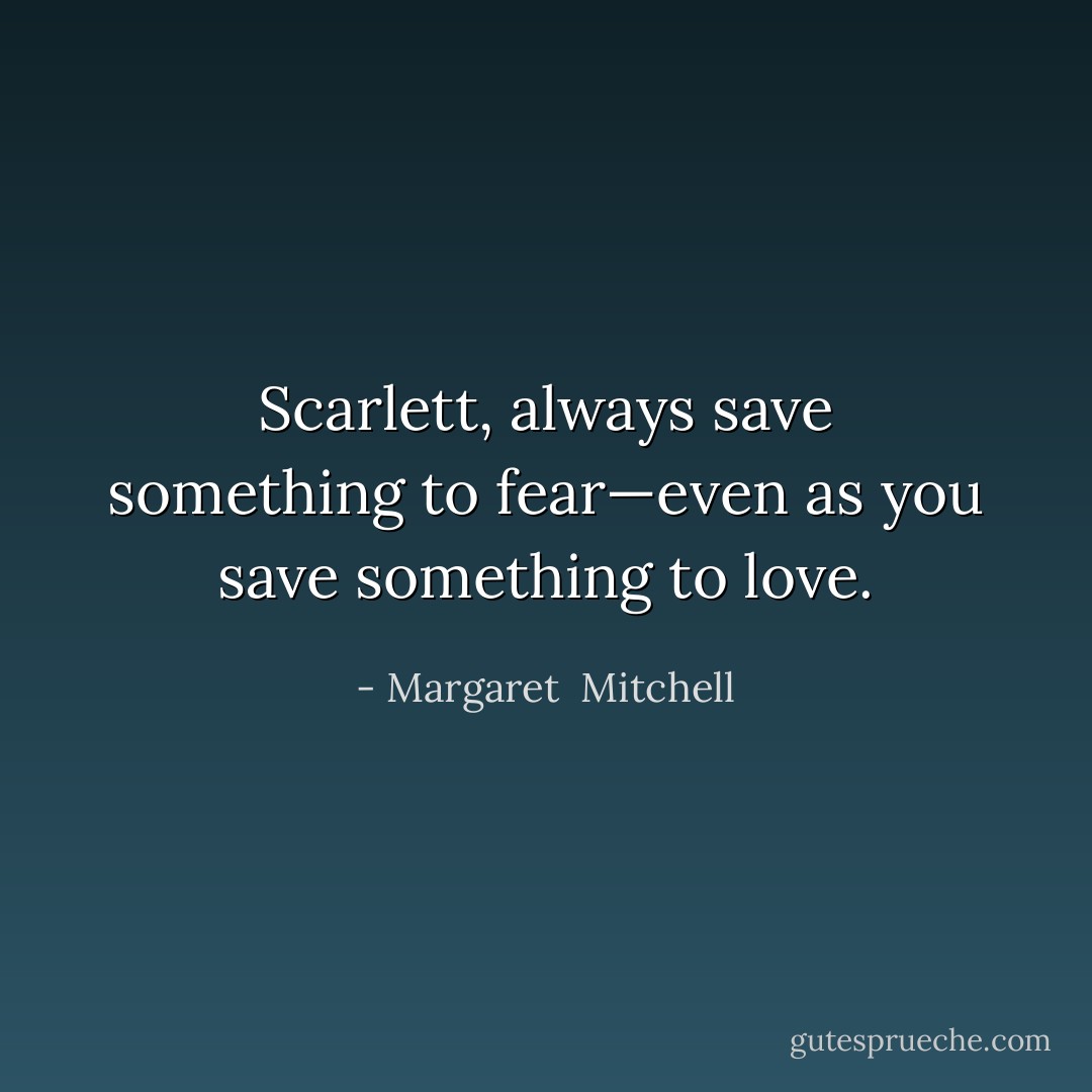 Scarlett, always save something to fear—even as you save something to love. - Margaret  Mitchell