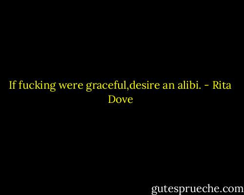 If fucking were graceful,desire an alibi. - Rita Dove