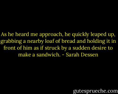 As he heard me approach, he quickly leaped up, grabbing a nearby loaf of bread and holding it in front of him as if struck by a sudden desire to make a sandwich. - Sarah Dessen