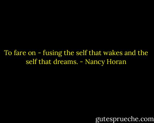 To fare on - fusing the self that wakes and the self that dreams. - Nancy Horan