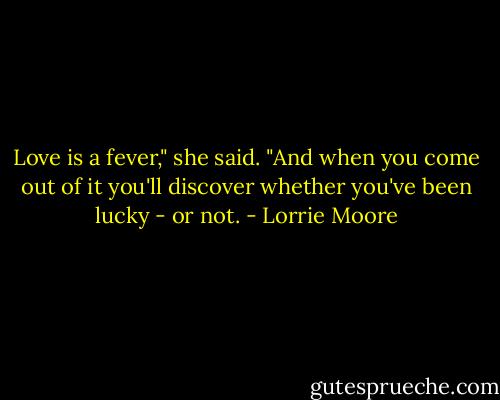 Love is a fever," she said. "And when you come out of it you'll discover whether you've been lucky - or not. - Lorrie Moore