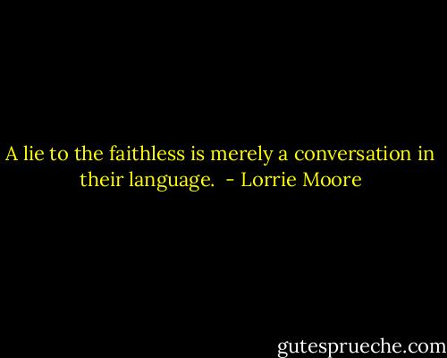 A lie to the faithless is merely a conversation in their language.  - Lorrie Moore