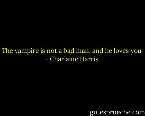 The vampire is not a bad man, and he loves you - Charlaine Harris