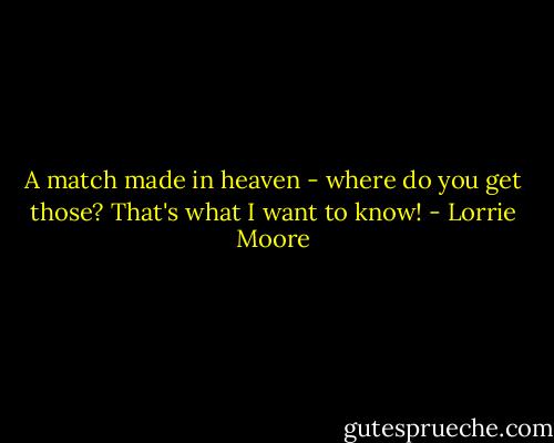 A match made in heaven - where do you get those? That's what I want to know! - Lorrie Moore