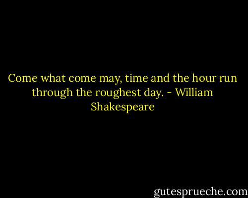 Come what come may, time and the hour run through the roughest day. - William Shakespeare