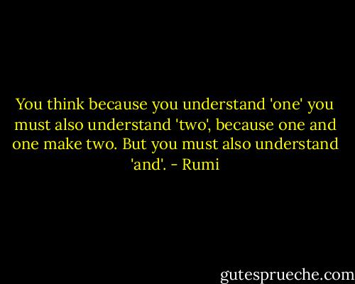 You think because you understand 'one' you must also understand 'two', because one and one make two. But you must also understand 'and'. - Rumi