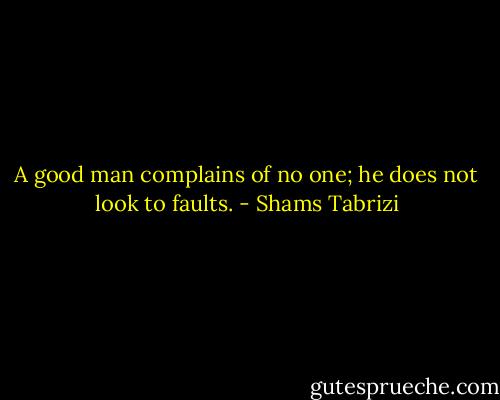 A good man complains of no one; he does not look to faults. - Shams Tabrizi