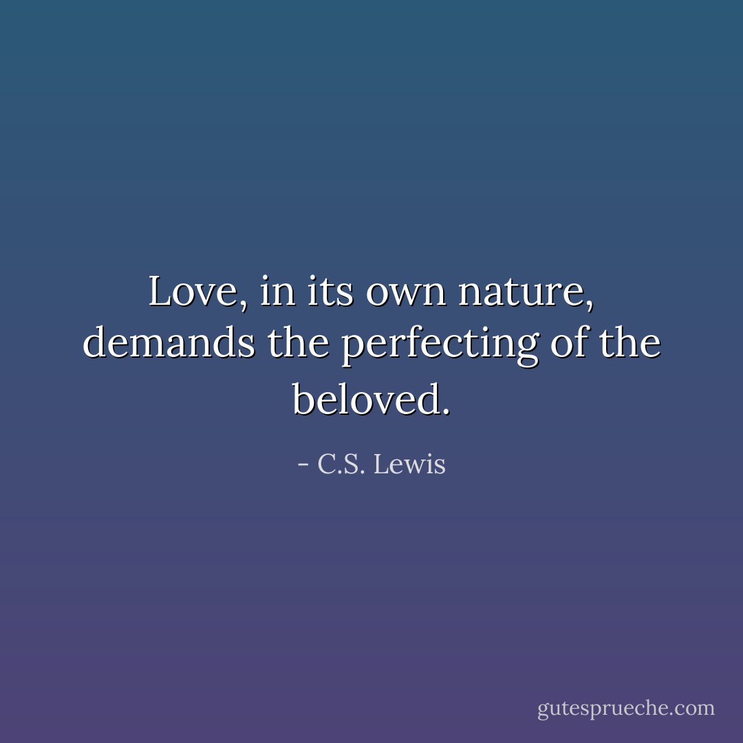 Love, in its own nature, demands the perfecting of the beloved. - C.S. Lewis
