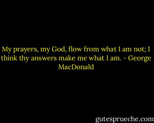 My prayers, my God, flow from what I am not;<br />I think thy answers make me what I am. - George MacDonald