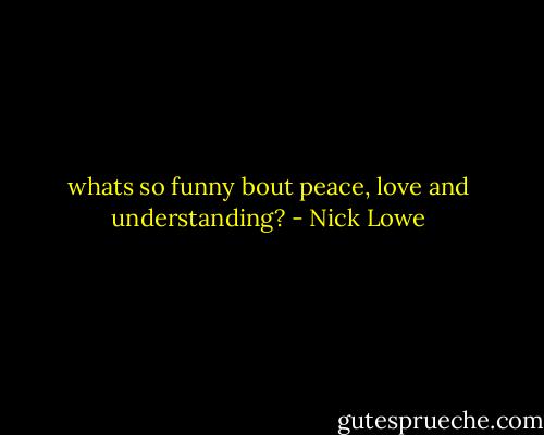 whats so funny bout peace, love and understanding? - Nick Lowe