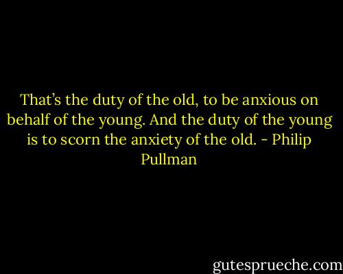 That’s the duty of the old, to be anxious on behalf of the young. And the duty of the young is to scorn the anxiety of the old. - Philip Pullman